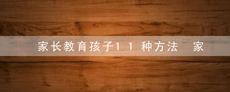 家长教育孩子11种方法 家长教育孩子11种方法分别是什么